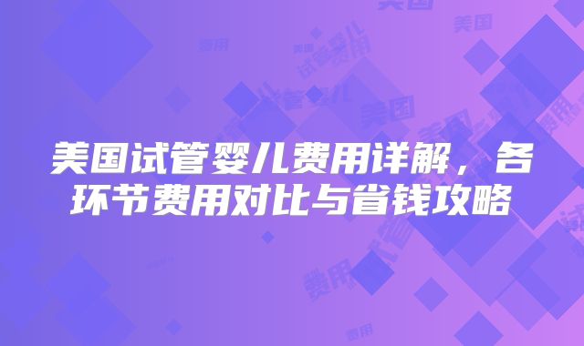 美国试管婴儿费用详解,各环节费用对比与省钱攻略
