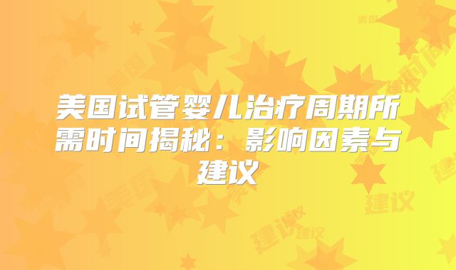 美国试管婴儿治疗周期所需时间揭秘：影响因素与建议