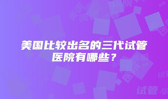 美国比较出名的三代试管医院有哪些？