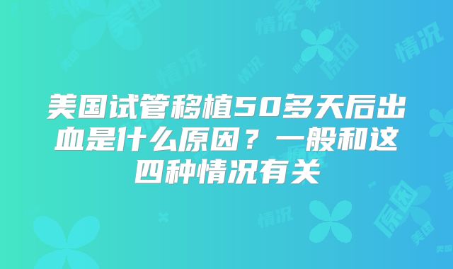美国试管移植50多天后出血是什么原因？一般和这四种情况有关