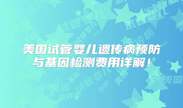 美国试管婴儿遗传病预防与基因检测费用详解！