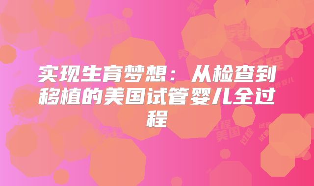 实现生育梦想：从检查到移植的美国试管婴儿全过程