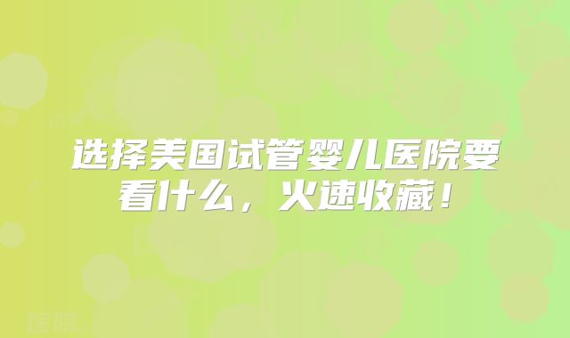 选择美国试管婴儿医院要看什么，火速收藏！