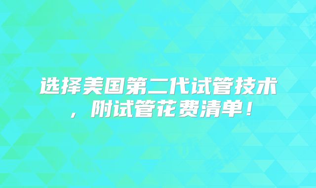 选择美国第二代试管技术，附试管花费清单！