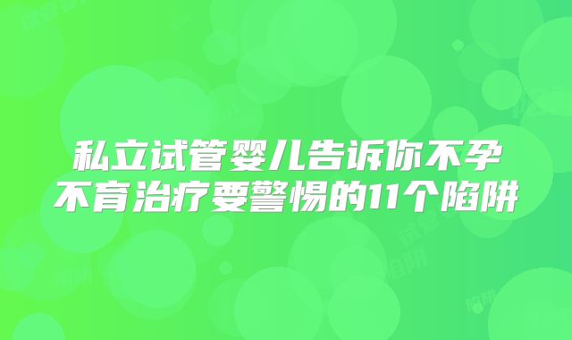 私立试管婴儿告诉你不孕不育治疗要警惕的11个陷阱