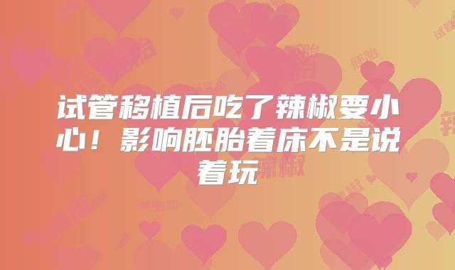 试管移植后吃了辣椒要小心!影响胚胎着床不是说着玩