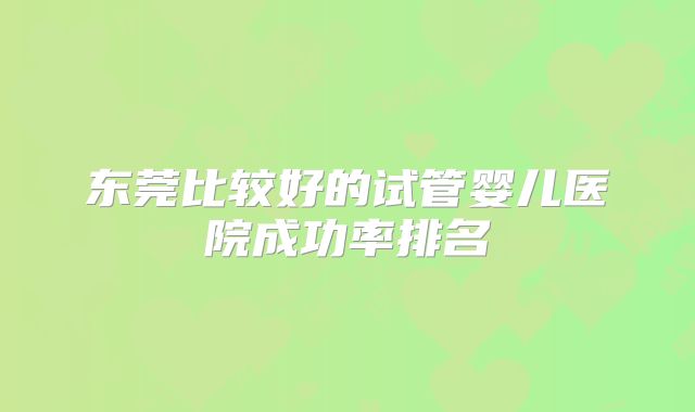 东莞比较好的试管婴儿医院成功率排名