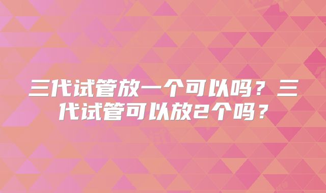 三代试管放一个可以吗？三代试管可以放2个吗？