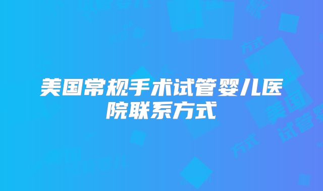 美国常规手术试管婴儿医院联系方式