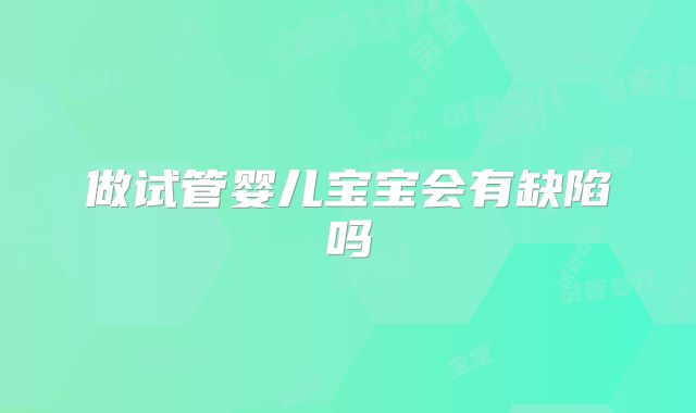 做试管婴儿宝宝会有缺陷吗