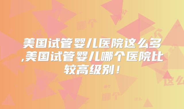 美国试管婴儿医院这么多,美国试管婴儿哪个医院比较高级别！