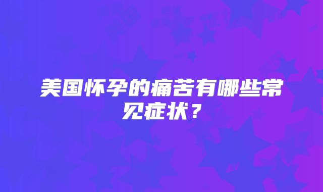 美国怀孕的痛苦有哪些常见症状？