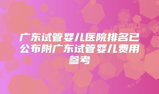 广东试管婴儿医院排名已公布附广东试管婴儿费用参考