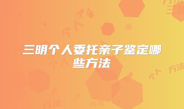 三明个人委托亲子鉴定哪些方法