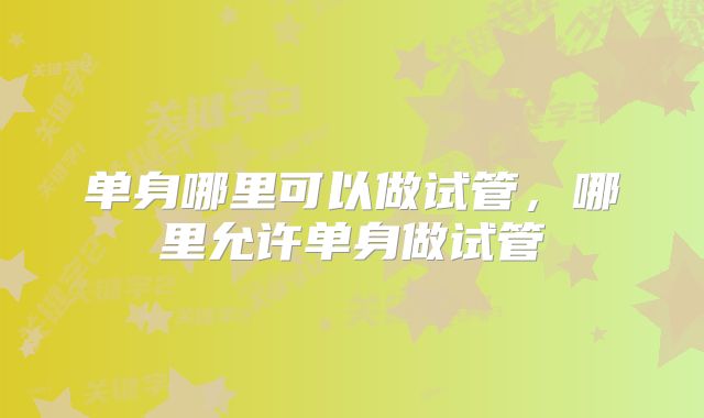 单身哪里可以做试管,哪里允许单身做试管