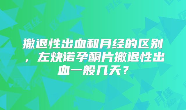 撤退性出血和月经的区别，左炔诺孕酮片撤退性出血一般几天？