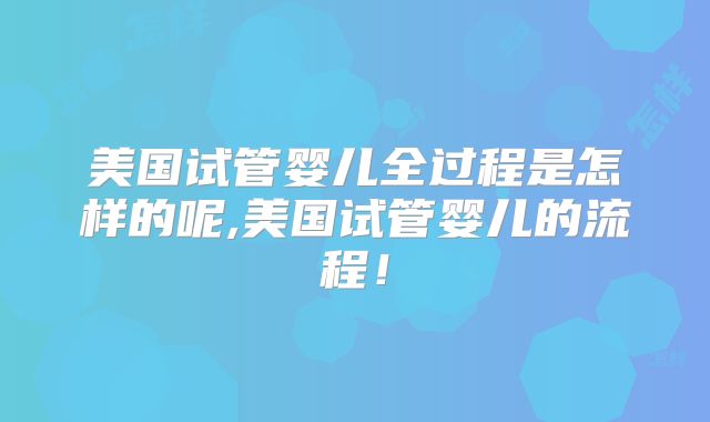 美国试管婴儿全过程是怎样的呢,美国试管婴儿的流程！