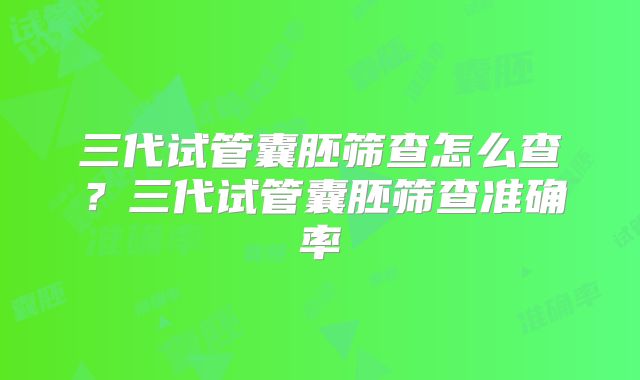 三代试管囊胚筛查怎么查？三代试管囊胚筛查准确率