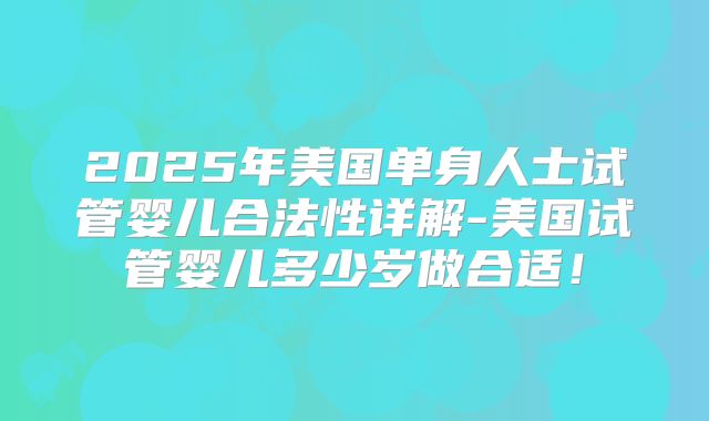 2025年美国单身人士试管婴儿合法性详解-美国试管婴儿多少岁做合适！