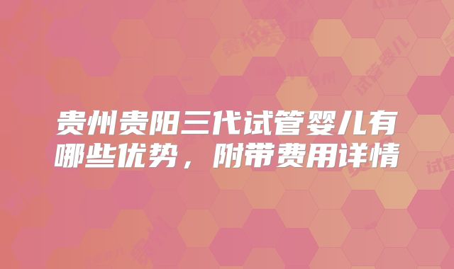 贵州贵阳三代试管婴儿有哪些优势，附带费用详情