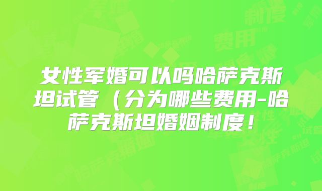 女性军婚可以吗哈萨克斯坦试管(分为哪些费用-哈萨克斯坦婚姻制度!