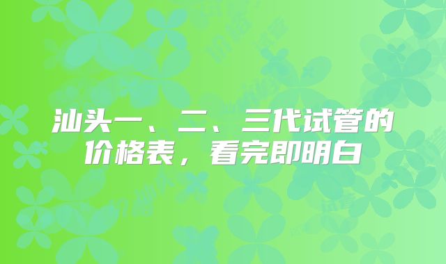 汕头一、二、三代试管的价格表，看完即明白
