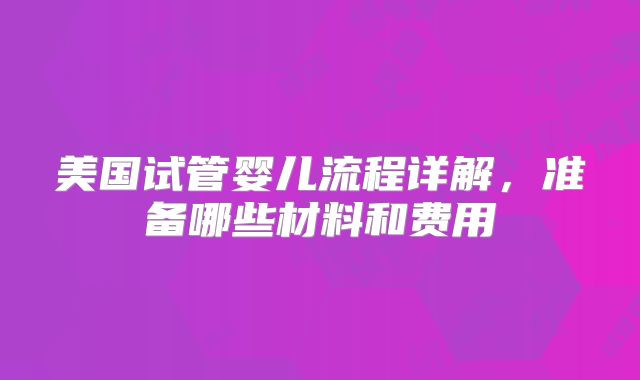 美国试管婴儿流程详解，准备哪些材料和费用