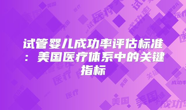 试管婴儿成功率评估标准：美国医疗体系中的关键指标
