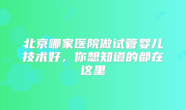 北京哪家医院做试管婴儿技术好，你想知道的都在这里
