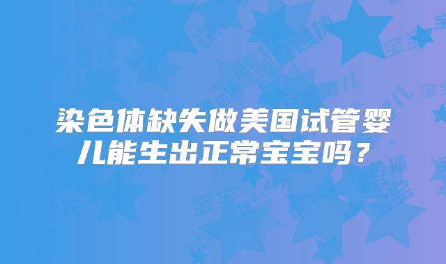 染色体缺失做美国试管婴儿能生出正常宝宝吗？