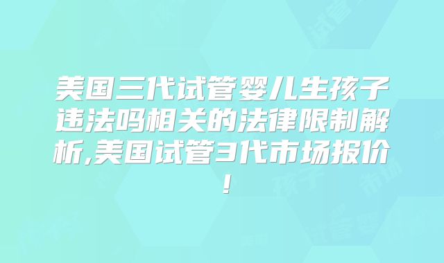 美国三代试管婴儿生孩子违法吗相关的法律限制解析,美国试管3代市场报价!