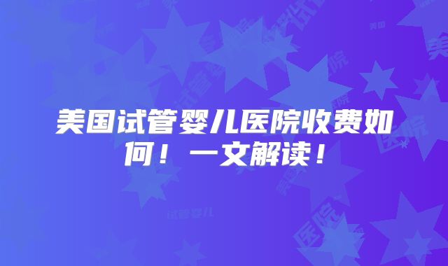 美国试管婴儿医院收费如何!一文解读!
