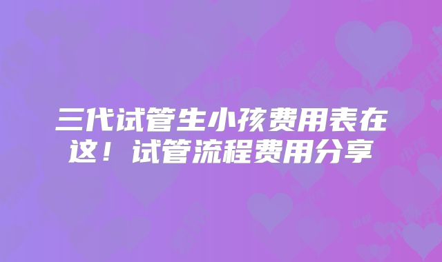 三代试管生小孩费用表在这！试管流程费用分享