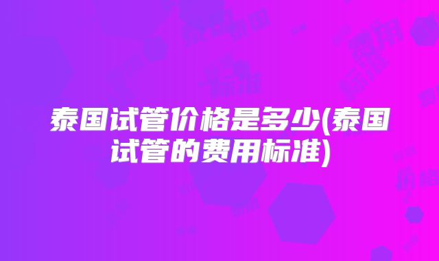 泰国试管价格是多少(泰国试管的费用标准)