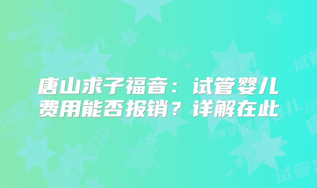 唐山求子福音：试管婴儿费用能否报销？详解在此