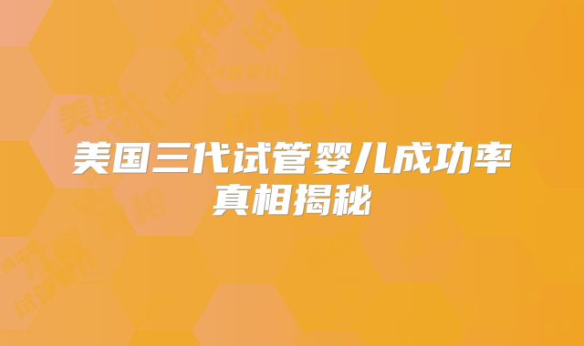 美国三代试管婴儿成功率真相揭秘