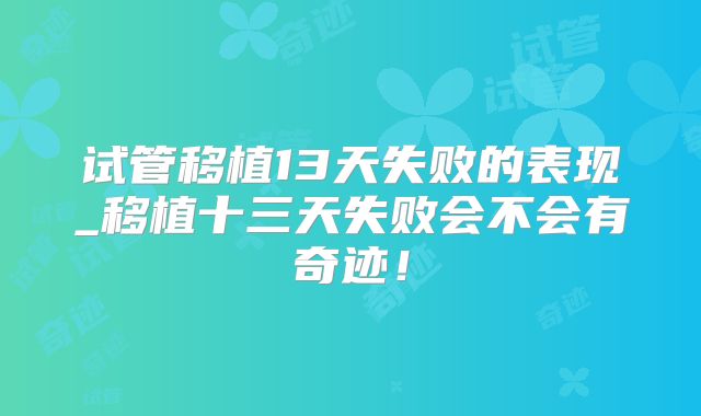 试管移植13天失败的表现_移植十三天失败会不会有奇迹！