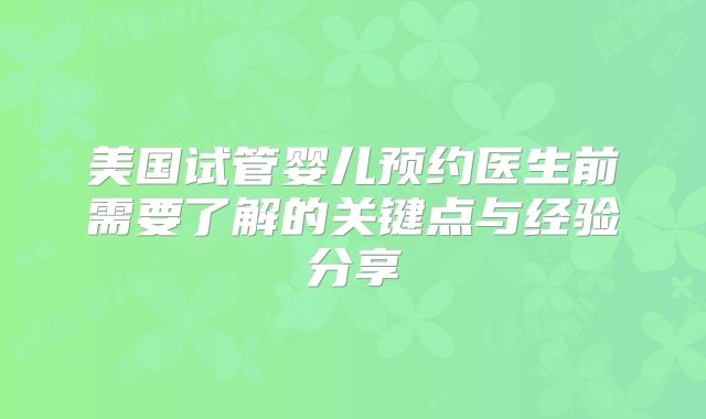 美国试管婴儿预约医生前需要了解的关键点与经验分享