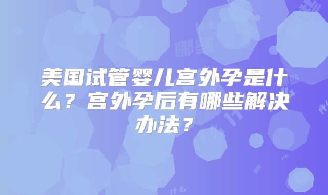 美国试管婴儿宫外孕是什么？宫外孕后有哪些解决办法？