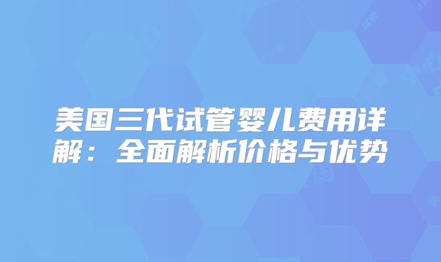 美国三代试管婴儿费用详解:全面解析价格与优势