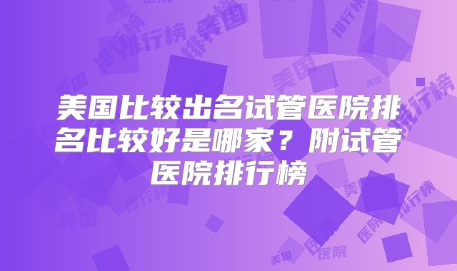 美国比较出名试管医院排名比较好是哪家？附试管医院排行榜