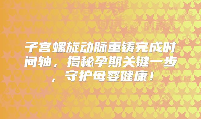 子宫螺旋动脉重铸完成时间轴,揭秘孕期关键一步,守护母婴健康!