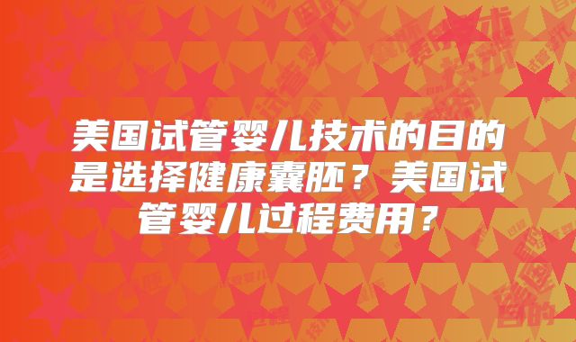 美国试管婴儿技术的目的是选择健康囊胚?美国试管婴儿过程费用?