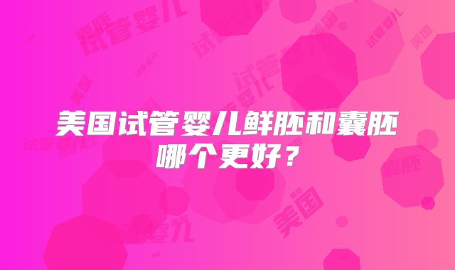美国试管婴儿鲜胚和囊胚哪个更好？