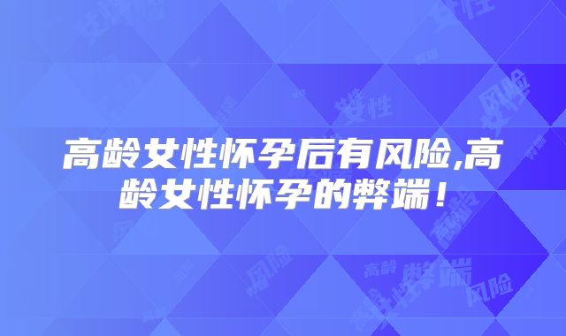 高龄女性怀孕后有风险,高龄女性怀孕的弊端！
