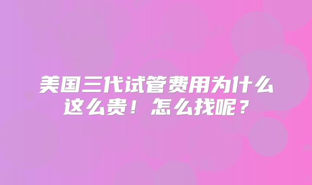 美国三代试管费用为什么这么贵！怎么找呢？