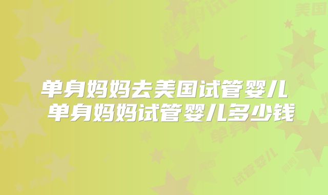 单身妈妈去美国试管婴儿 单身妈妈试管婴儿多少钱