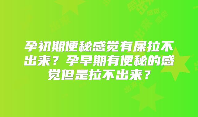 孕初期便秘感觉有屎拉不出来？孕早期有便秘的感觉但是拉不出来？