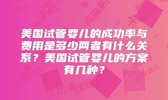美国试管婴儿的成功率与费用是多少两者有什么关系？美国试管婴儿的方案有几种？