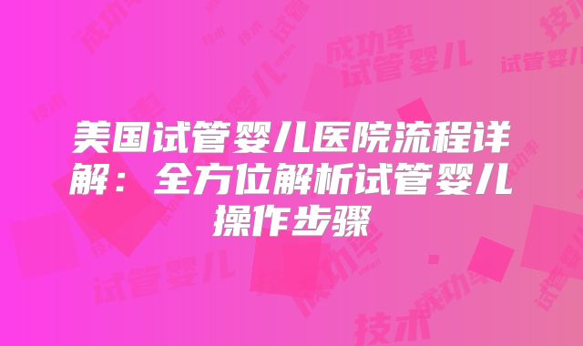 美国试管婴儿医院流程详解：全方位解析试管婴儿操作步骤